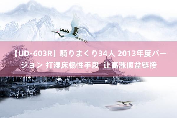 【UD-603R】騎りまくり34人 2013年度バージョン 打湿床榻性手段 让高涨倾盆链接
