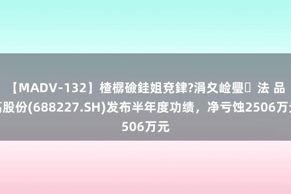 【MADV-132】楂樼礆銈姐兗銉?涓夊崄璺法 品高股份(688227.SH)发布半年度功绩,净亏蚀2506万元