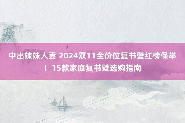 中出辣妹人妻 2024双11全价位复书壁红榜保举!15款家庭复书壁选购指南
