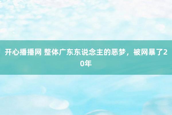 开心播播网 整体广东东说念主的恶梦,被网暴了20年