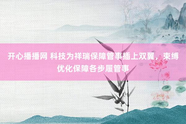 开心播播网 科技为祥瑞保障管事插上双翼,束缚优化保障各步履管事