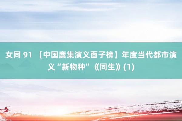 女同 91 【中国麇集演义面子榜】年度当代都市演义“新物种”《同生》(1)