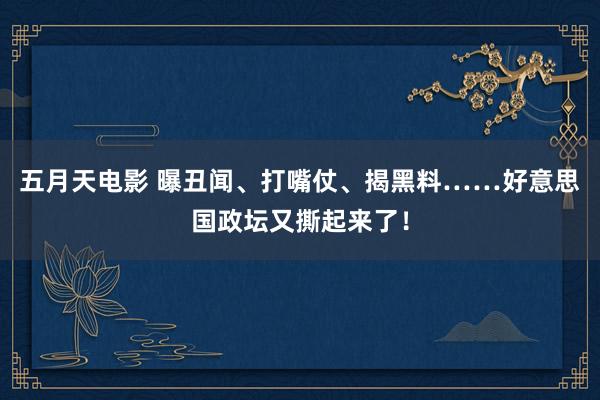 五月天电影 曝丑闻、打嘴仗、揭黑料……好意思国政坛又撕起来了!
