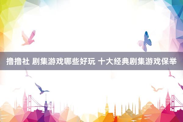 撸撸社 剧集游戏哪些好玩 十大经典剧集游戏保举