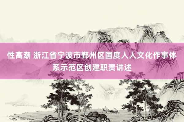 性高潮 浙江省宁波市鄞州区国度人人文化作事体系示范区创建职责讲述