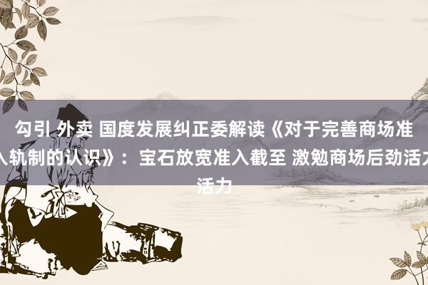 勾引 外卖 国度发展纠正委解读《对于完善商场准入轨制的认识》:宝石放宽准入截至 激勉商场后劲活力