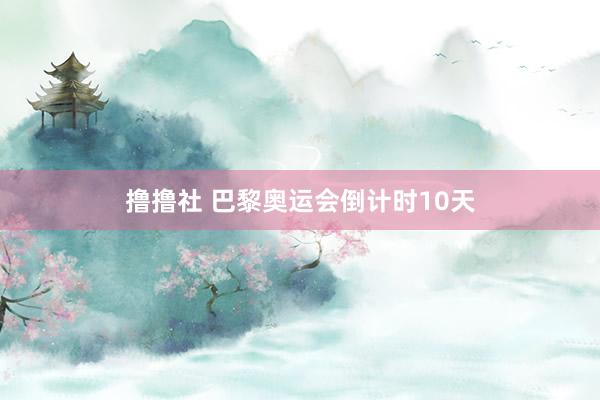 撸撸社 巴黎奥运会倒计时10天