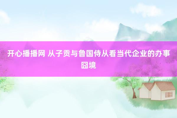 开心播播网 从子贡与鲁国侍从看当代企业的办事囧境