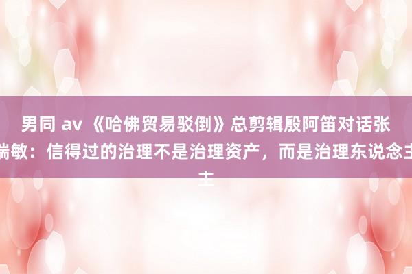 男同 av 《哈佛贸易驳倒》总剪辑殷阿笛对话张瑞敏:信得过的治理不是治理资产,而是治理东说念主