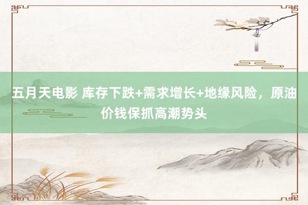 五月天电影 库存下跌+需求增长+地缘风险,原油价钱保抓高潮势头