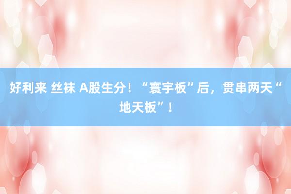 好利来 丝袜 A股生分!“寰宇板”后,贯串两天“地天板”!