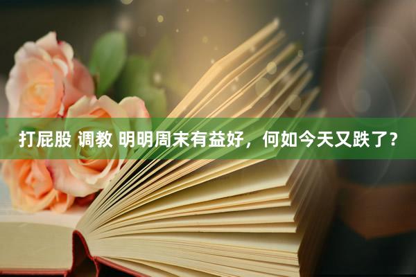 打屁股 调教 明明周末有益好,何如今天又跌了?