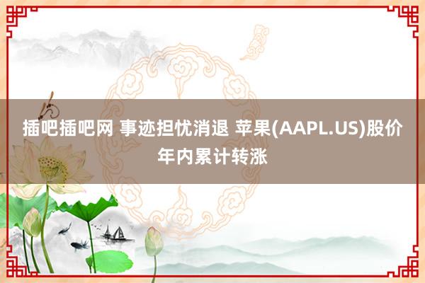 插吧插吧网 事迹担忧消退 苹果(AAPL.US)股价年内累计转涨