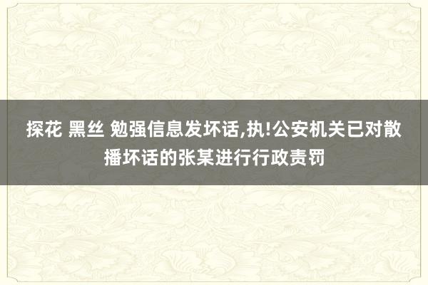 探花 黑丝 勉强信息发坏话,执!公安机关已对散播坏话的张某进行行政责罚