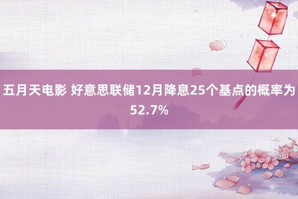 五月天电影 好意思联储12月降息25个基点的概率为52.7%