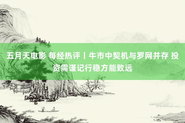 五月天电影 每经热评丨牛市中契机与罗网并存 投资需谨记行稳方能致远