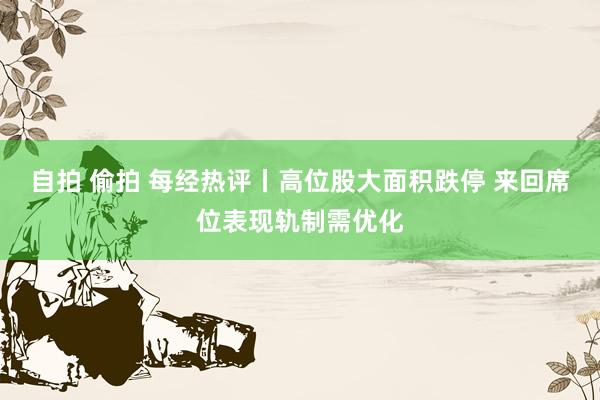 自拍 偷拍 每经热评丨高位股大面积跌停 来回席位表现轨制需优化