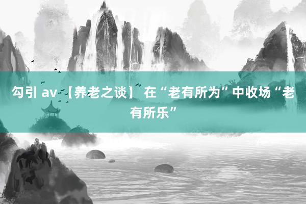勾引 av 【养老之谈】 在“老有所为”中收场“老有所乐”