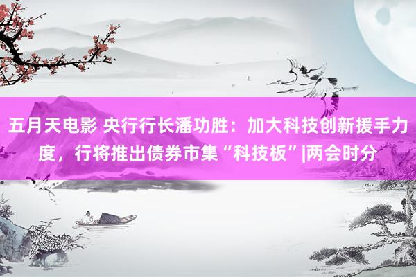 五月天电影 央行行长潘功胜:加大科技创新援手力度,行将推出债券市集“科技板”|两会时分