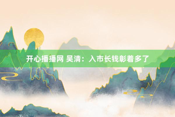 开心播播网 吴清：入市长钱彰着多了