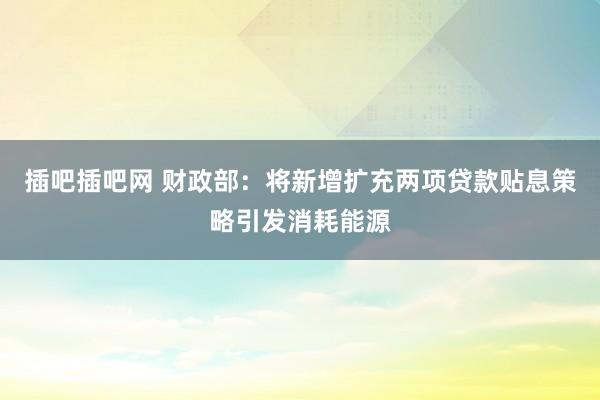 插吧插吧网 财政部:将新增扩充两项贷款贴息策略引发消耗能源