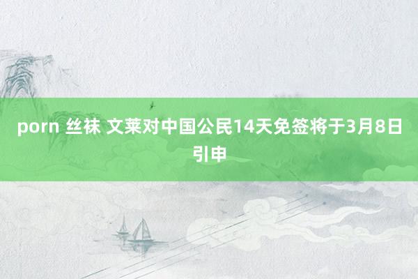 porn 丝袜 文莱对中国公民14天免签将于3月8日引申