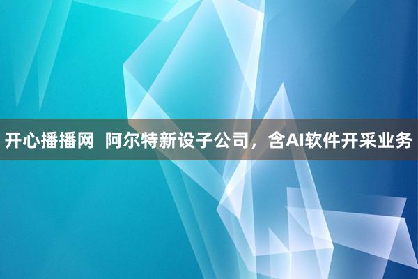 开心播播网 阿尔特新设子公司,含AI软件开采业务