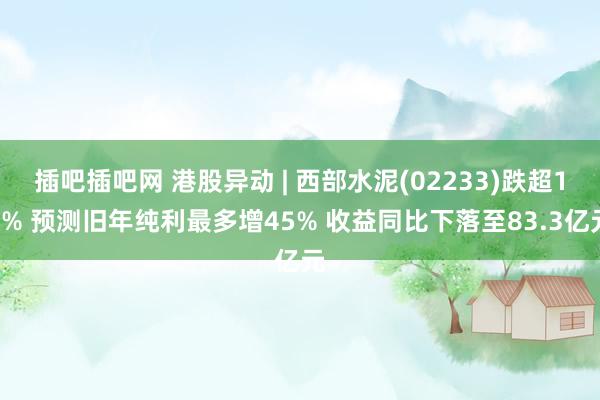 插吧插吧网 港股异动 | 西部水泥(02233)跌超15% 预测旧年纯利最多增45% 收益同比下落至83.3亿元