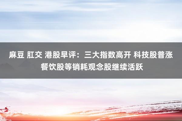 麻豆 肛交 港股早评:三大指数高开 科技股普涨 餐饮股等销耗观念股继续活跃