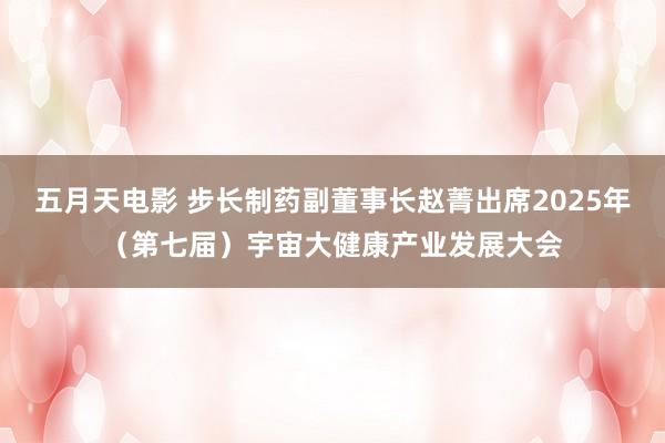 五月天电影 步长制药副董事长赵菁出席2025年(第七届)宇宙大健康产业发展大会