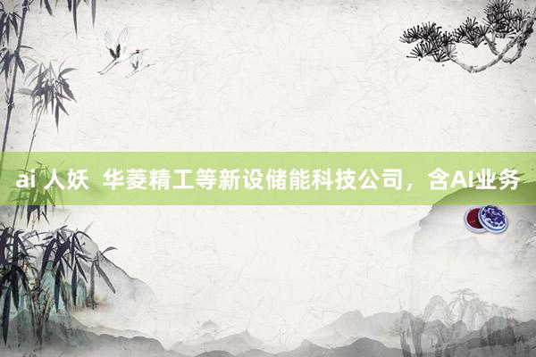 ai 人妖 华菱精工等新设储能科技公司,含AI业务