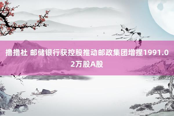 撸撸社 邮储银行获控股推动邮政集团增捏1991.02万股A股